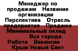 Менеджер по продажам › Название организации ­ Перспектива › Отрасль предприятия ­ Продажи › Минимальный оклад ­ 30 000 - Все города Работа » Вакансии   . Крым,Новый Свет